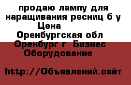 продаю лампу для наращивания ресниц б/у › Цена ­ 1 500 - Оренбургская обл., Оренбург г. Бизнес » Оборудование   